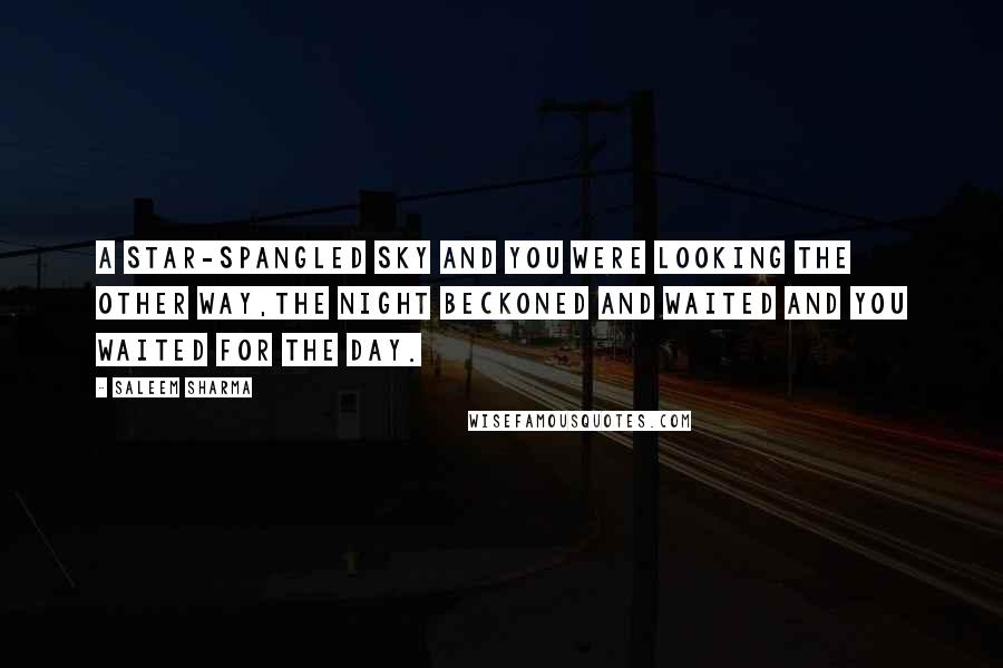 Saleem Sharma quotes: A star-spangled sky and you were looking the other way,the night beckoned and waited and you waited for the day. Saleem Sharma quotes: A star-spangled sky and you were looking the other way,the night beckoned and waited and you waited for the day.