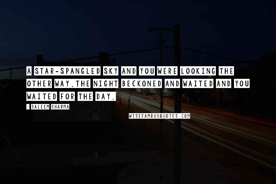 Saleem Sharma quotes: A star-spangled sky and you were looking the other way,the night beckoned and waited and you waited for the day.