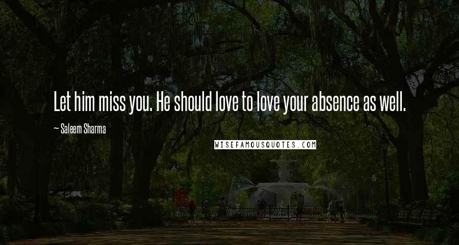 Saleem Sharma quotes: Let him miss you. He should love to love your absence as well.