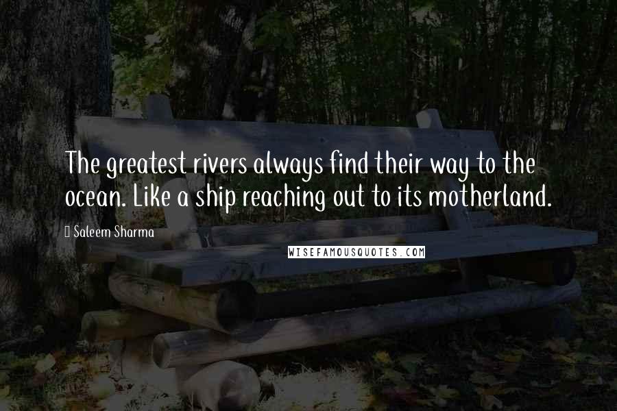 Saleem Sharma quotes: The greatest rivers always find their way to the ocean. Like a ship reaching out to its motherland.
