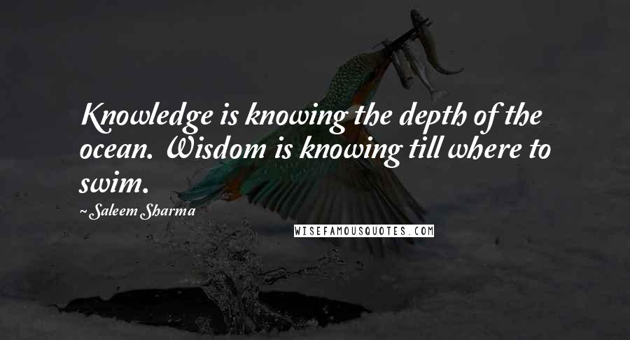 Saleem Sharma quotes: Knowledge is knowing the depth of the ocean. Wisdom is knowing till where to swim.