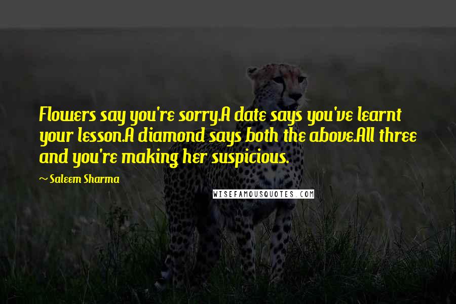 Saleem Sharma quotes: Flowers say you're sorry.A date says you've learnt your lesson.A diamond says both the above.All three and you're making her suspicious.