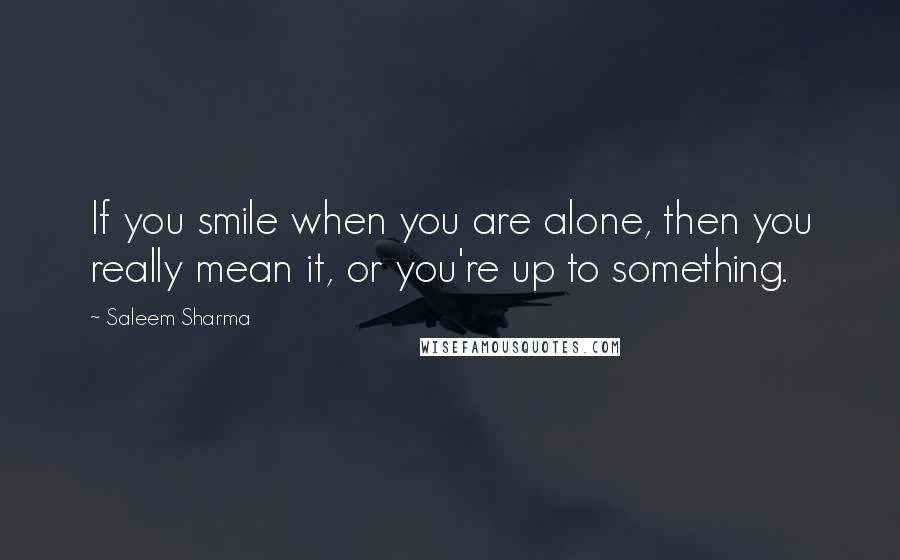 Saleem Sharma quotes: If you smile when you are alone, then you really mean it, or you're up to something.