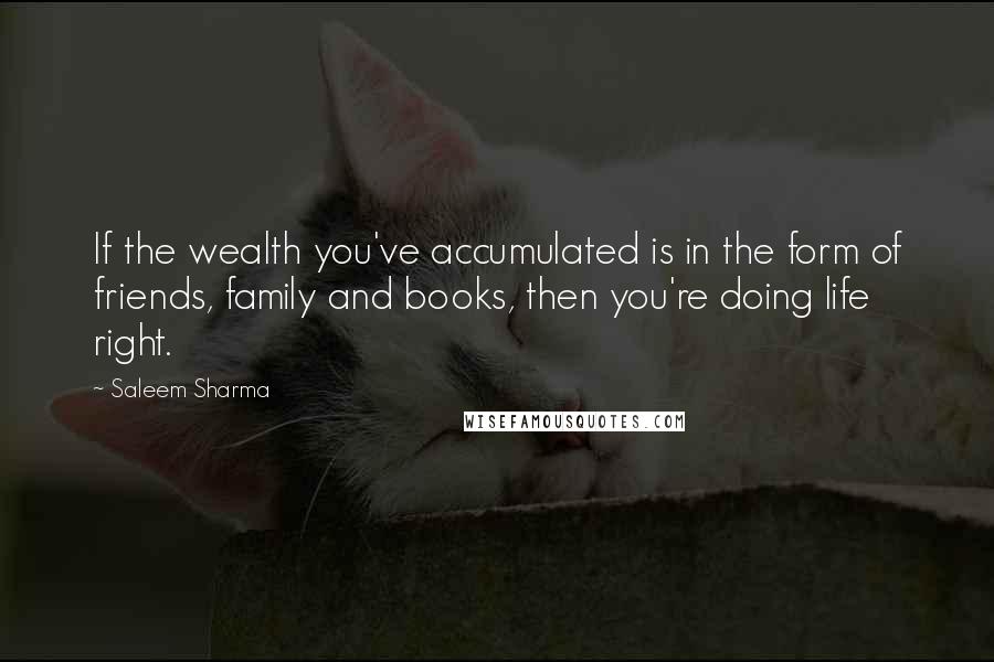 Saleem Sharma quotes: If the wealth you've accumulated is in the form of friends, family and books, then you're doing life right. Saleem Sharma quotes: If the wealth you've accumulated is in the form of friends, family and books, then you're doing life right.