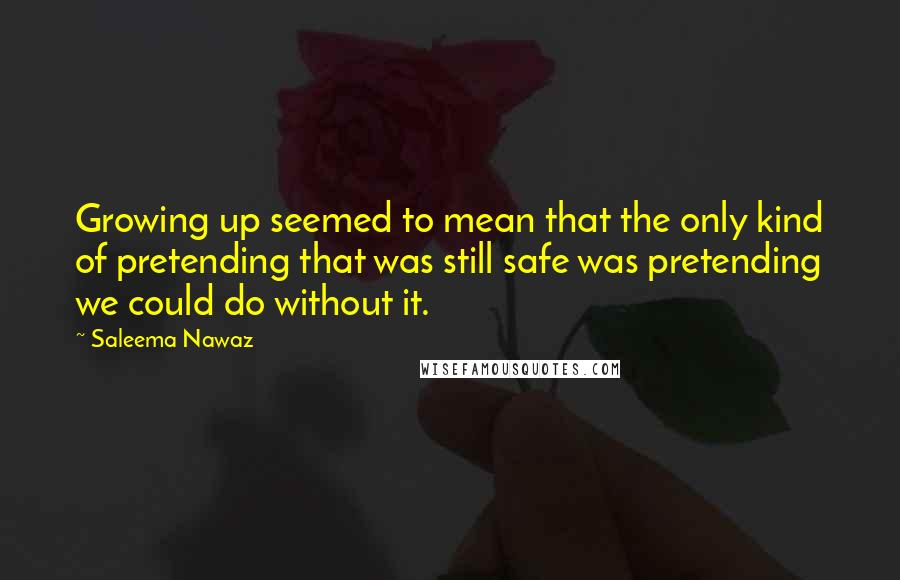 Saleema Nawaz quotes: Growing up seemed to mean that the only kind of pretending that was still safe was pretending we could do without it. Saleema Nawaz quotes: Growing up seemed to mean that the only kind of pretending that was still safe was pretending we could do without it.