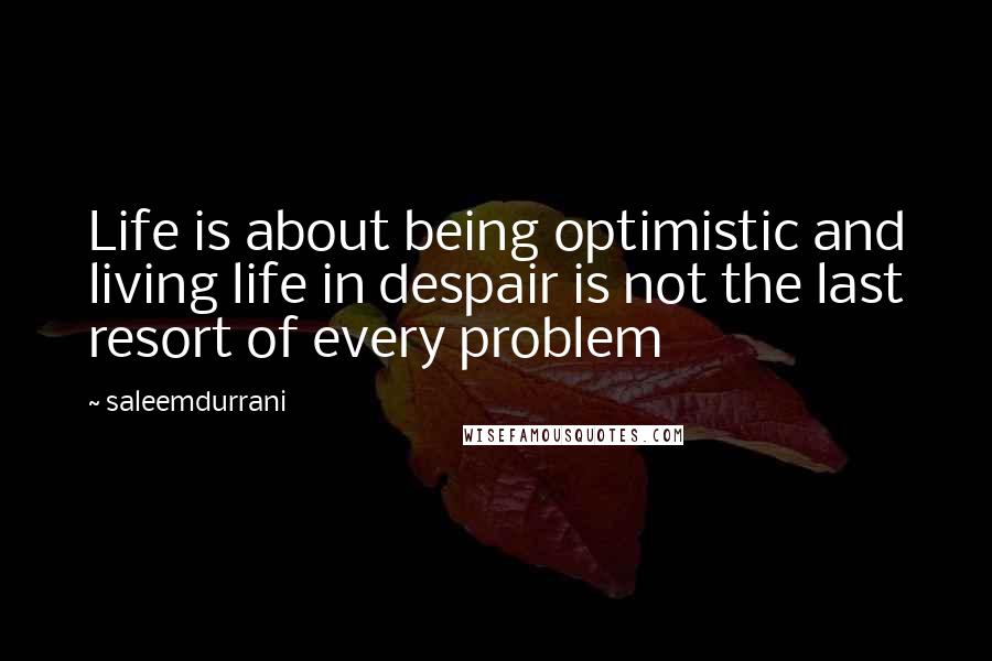 Saleemdurrani quotes: Life is about being optimistic and living life in despair is not the last resort of every problem