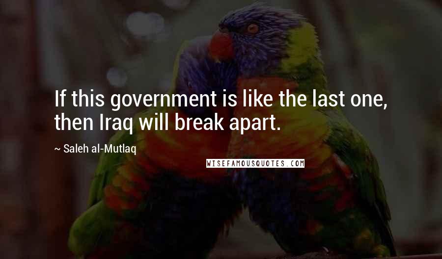 Saleh Al-Mutlaq quotes: If this government is like the last one, then Iraq will break apart.