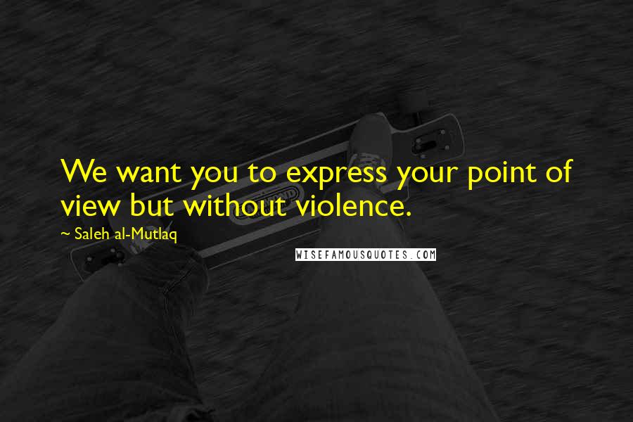 Saleh Al-Mutlaq quotes: We want you to express your point of view but without violence. Saleh Al-Mutlaq quotes: We want you to express your point of view but without violence.