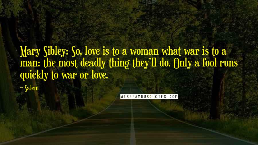 Salem quotes: Mary Sibley: So, love is to a woman what war is to a man: the most deadly thing they'll do. Only a fool runs quickly to war or love.