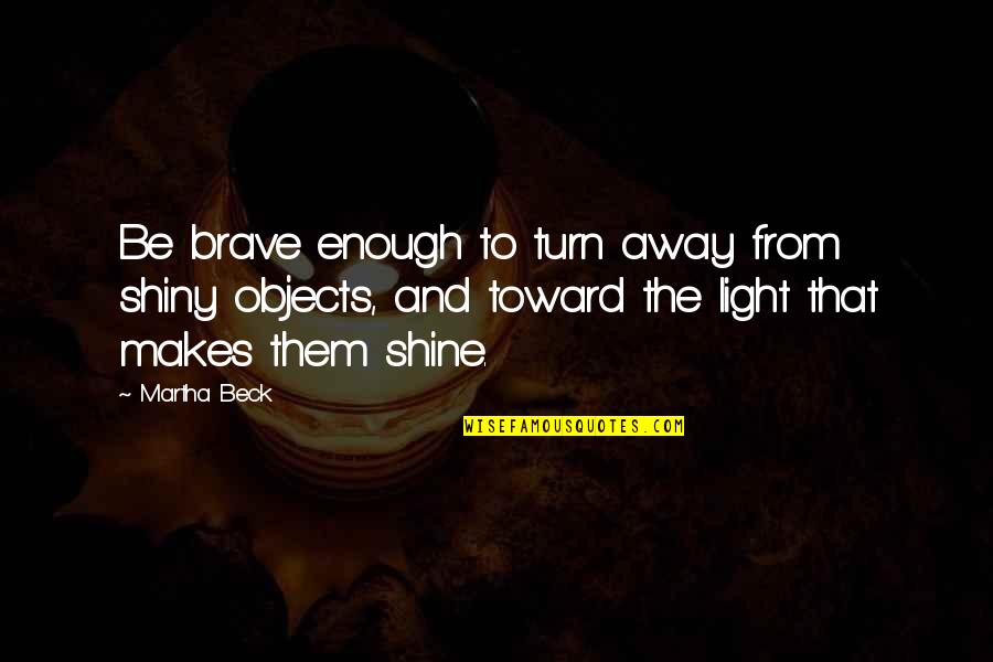 Salgas Quotes By Martha Beck: Be brave enough to turn away from shiny Salgas Quotes By Martha Beck: Be brave enough to turn away from shiny