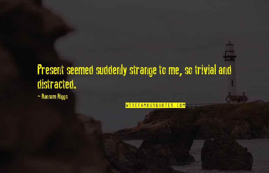 Salih Mustafa Quotes By Ransom Riggs: Present seemed suddenly strange to me, so trivial