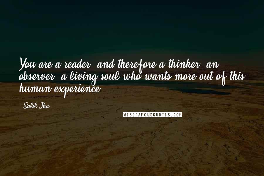 Salil Jha quotes: You are a reader, and therefore a thinker, an observer, a living soul who wants more out of this human experience.