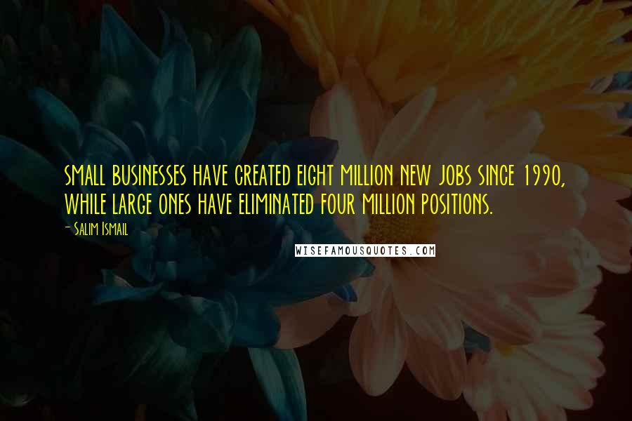 Salim Ismail quotes: small businesses have created eight million new jobs since 1990, while large ones have eliminated four million positions.