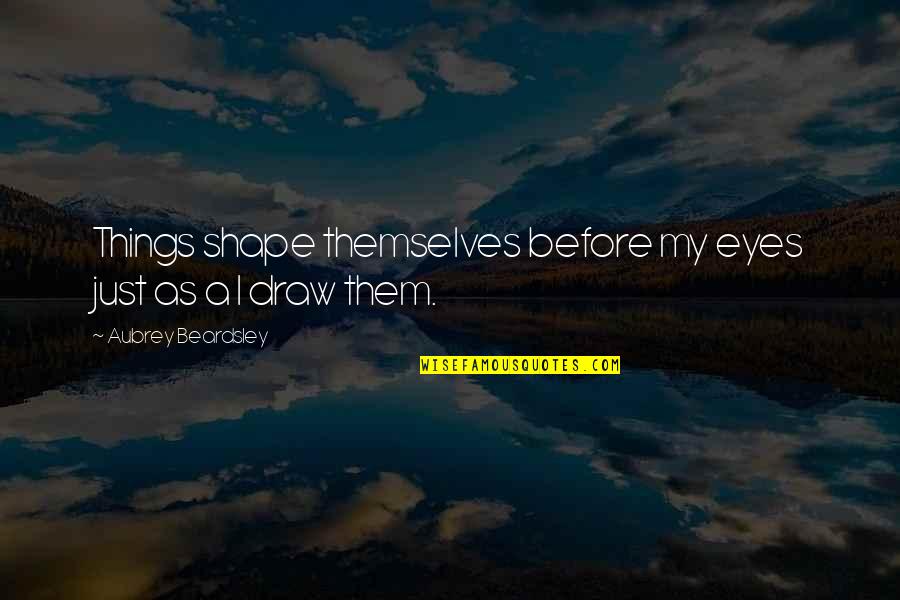 Salinas Ca Quotes By Aubrey Beardsley: Things shape themselves before my eyes just as