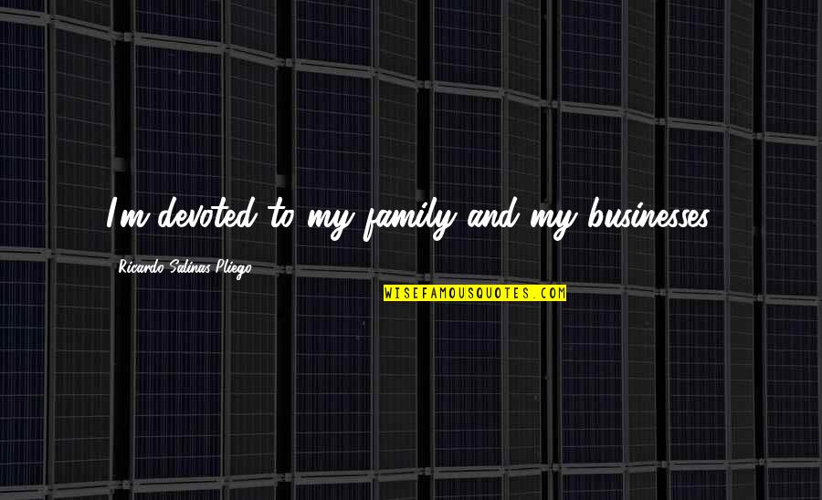 Salinas Quotes By Ricardo Salinas Pliego: I'm devoted to my family and my businesses. Salinas Quotes By Ricardo Salinas Pliego: I'm devoted to my family and my businesses.