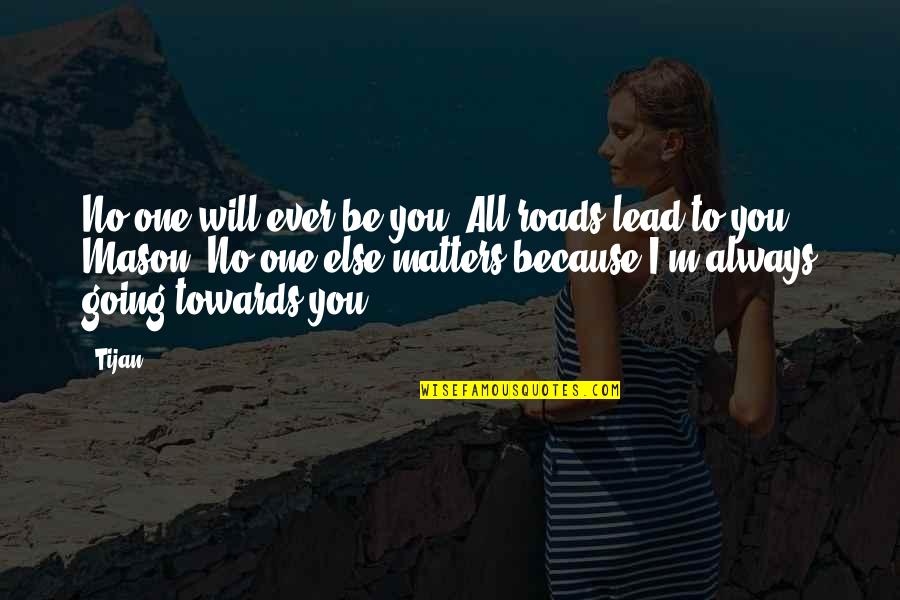 Salishan Oregon Quotes By Tijan: No one will ever be you. All roads Salishan Oregon Quotes By Tijan: No one will ever be you. All roads