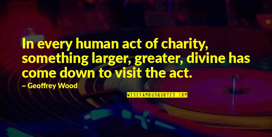 Saliste A Buscar Quotes By Geoffrey Wood: In every human act of charity, something larger, Saliste A Buscar Quotes By Geoffrey Wood: In every human act of charity, something larger,