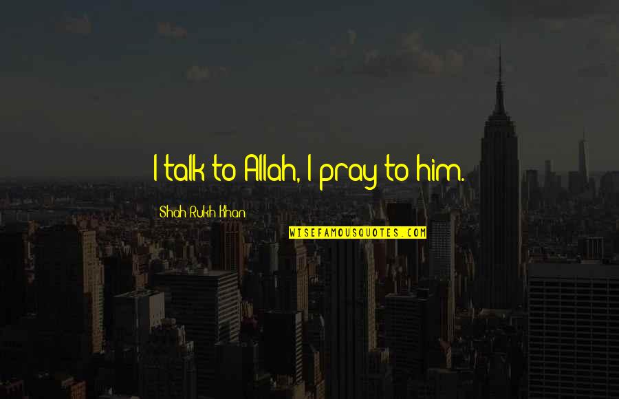 Salivate Metals Quotes By Shah Rukh Khan: I talk to Allah, I pray to him. Salivate Metals Quotes By Shah Rukh Khan: I talk to Allah, I pray to him.