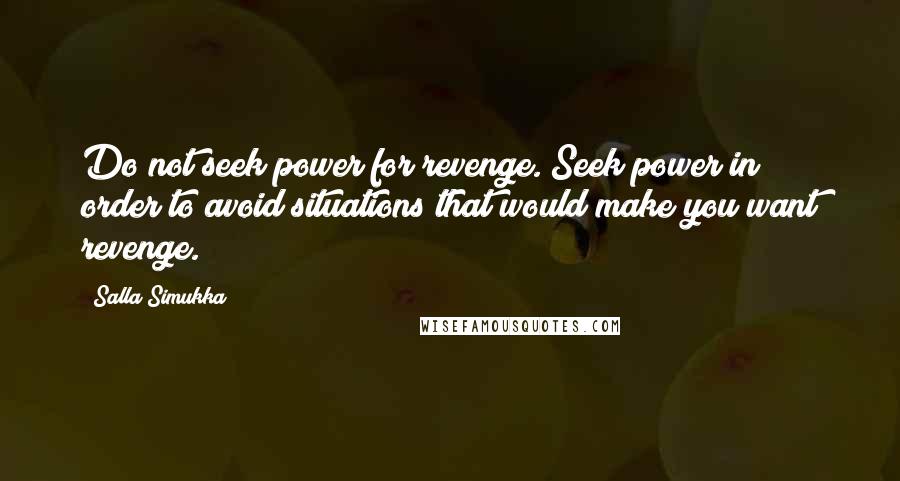 Salla Simukka quotes: Do not seek power for revenge. Seek power in order to avoid situations that would make you want revenge. Salla Simukka quotes: Do not seek power for revenge. Seek power in order to avoid situations that would make you want revenge.