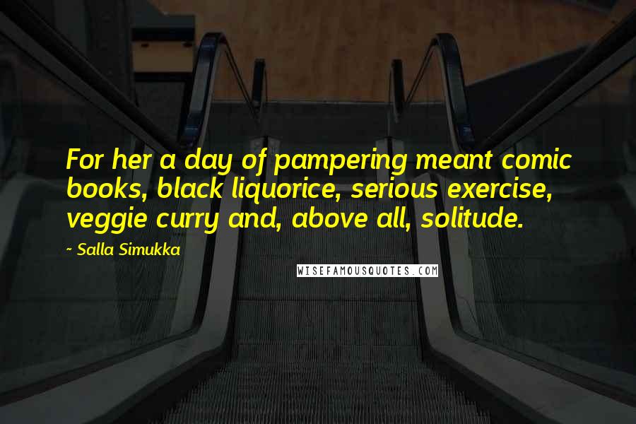 Salla Simukka quotes: For her a day of pampering meant comic books, black liquorice, serious exercise, veggie curry and, above all, solitude. Salla Simukka quotes: For her a day of pampering meant comic books, black liquorice, serious exercise, veggie curry and, above all, solitude.