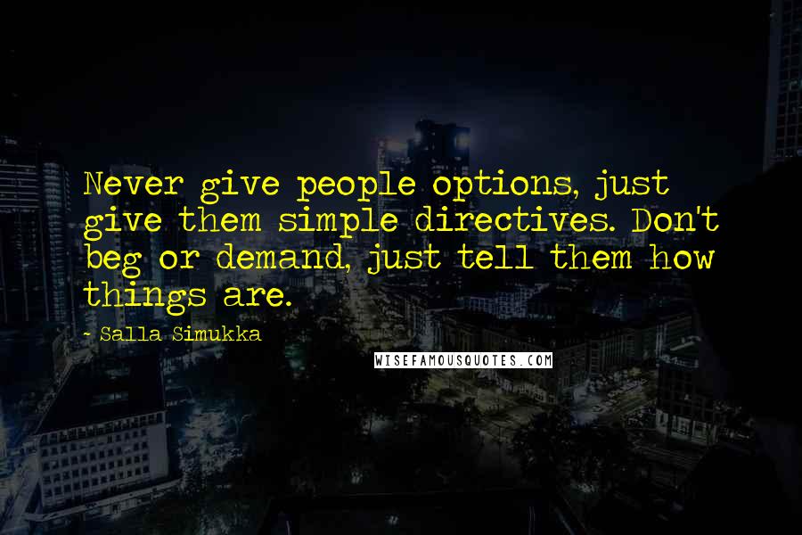 Salla Simukka quotes: Never give people options, just give them simple directives. Don't beg or demand, just tell them how things are. Salla Simukka quotes: Never give people options, just give them simple directives. Don't beg or demand, just tell them how things are.