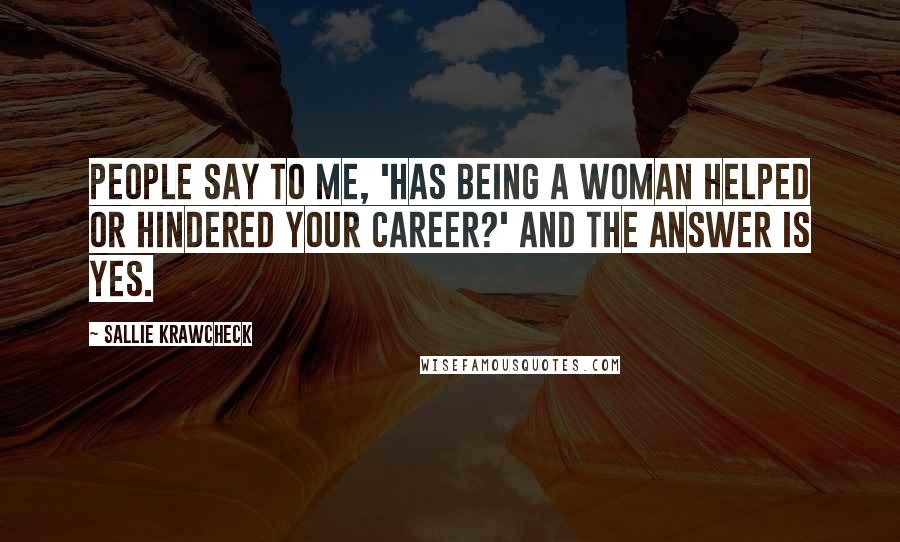 Sallie Krawcheck quotes: People say to me, 'Has being a woman helped or hindered your career?' And the answer is yes.