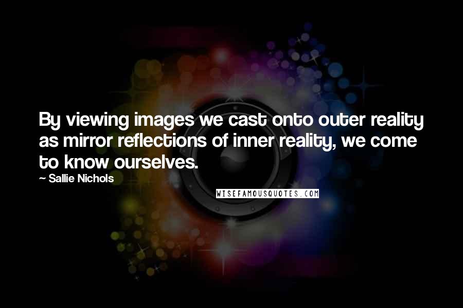 Sallie Nichols quotes: By viewing images we cast onto outer reality as mirror reflections of inner reality, we come to know ourselves.