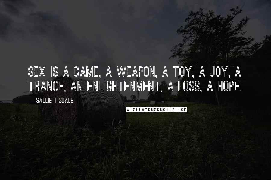 Sallie Tisdale quotes: Sex is a game, a weapon, a toy, a joy, a trance, an enlightenment, a loss, a hope.