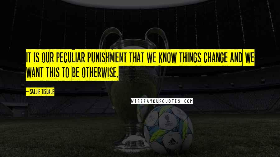 Sallie Tisdale quotes: It is our peculiar punishment that we know things change and we want this to be otherwise.