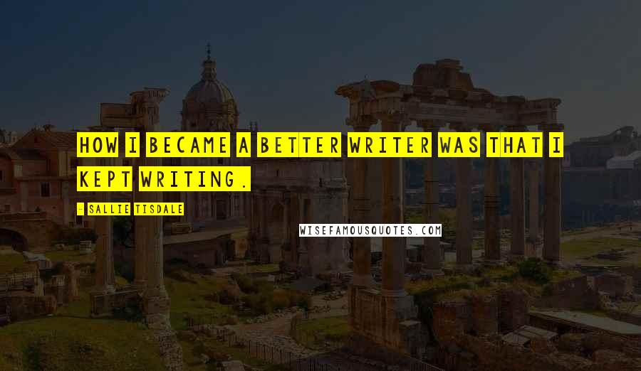 Sallie Tisdale quotes: How I became a better writer was that I kept writing.