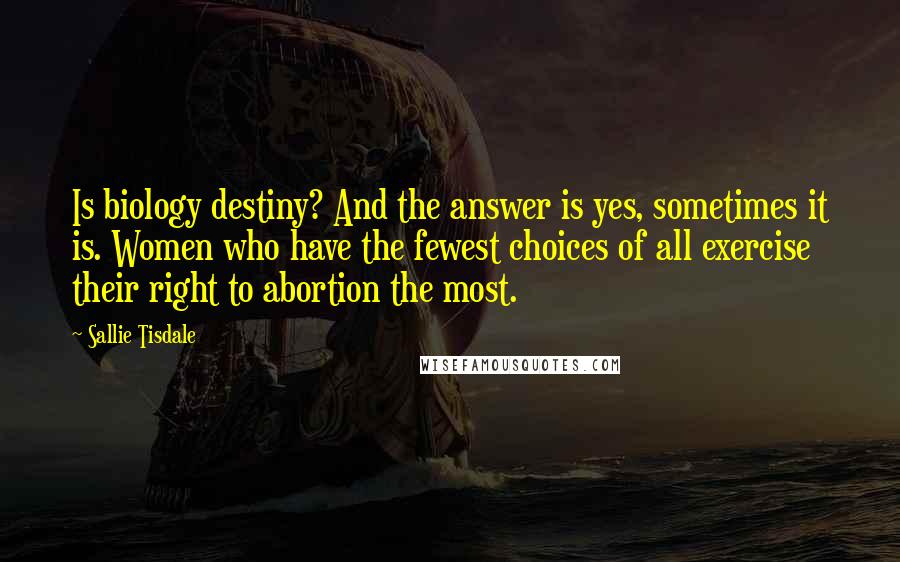 Sallie Tisdale quotes: Is biology destiny? And the answer is yes, sometimes it is. Women who have the fewest choices of all exercise their right to abortion the most.