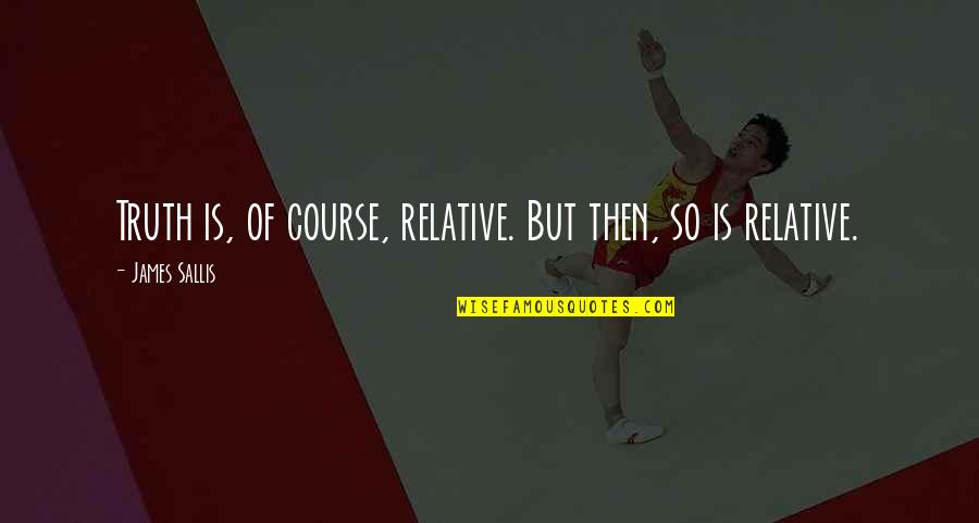 Sallis Quotes By James Sallis: Truth is, of course, relative. But then, so Sallis Quotes By James Sallis: Truth is, of course, relative. But then, so