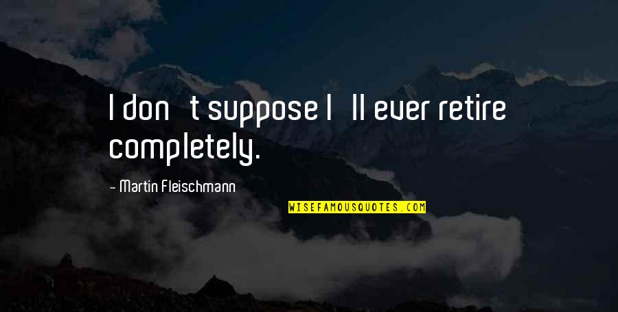 Sallis Quotes By Martin Fleischmann: I don't suppose I'll ever retire completely. Sallis Quotes By Martin Fleischmann: I don't suppose I'll ever retire completely.