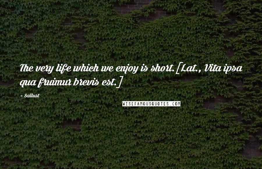 Sallust quotes: The very life which we enjoy is short.[Lat., Vita ipsa qua fruimur brevis est.]