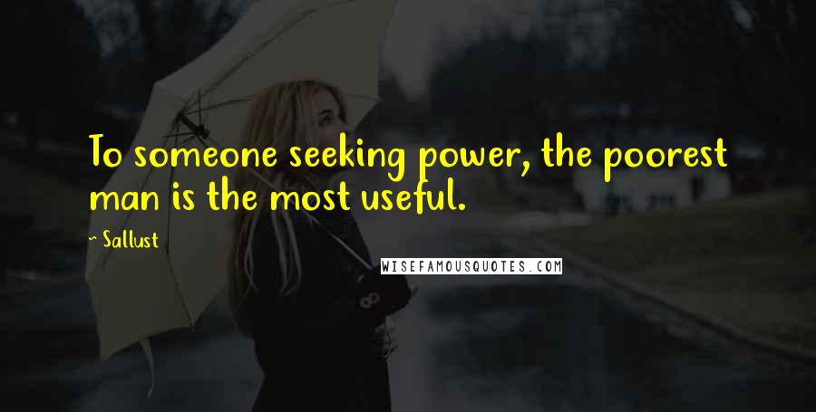 Sallust quotes: To someone seeking power, the poorest man is the most useful.