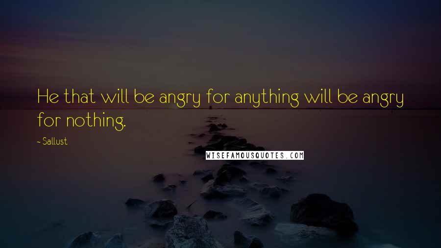 Sallust quotes: He that will be angry for anything will be angry for nothing.