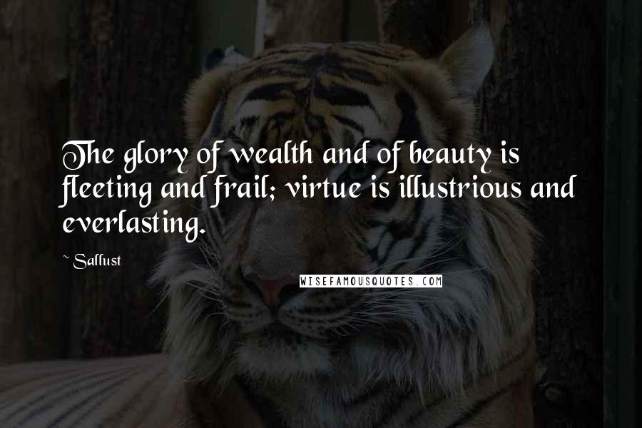 Sallust quotes: The glory of wealth and of beauty is fleeting and frail; virtue is illustrious and everlasting.