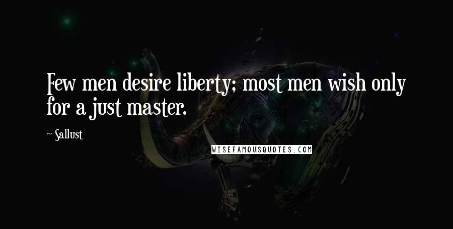 Sallust quotes: Few men desire liberty; most men wish only for a just master.