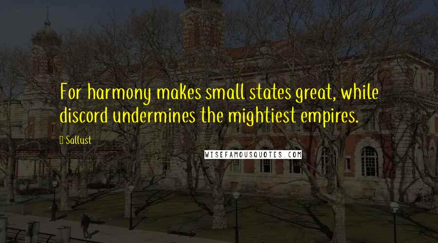 Sallust quotes: For harmony makes small states great, while discord undermines the mightiest empires.