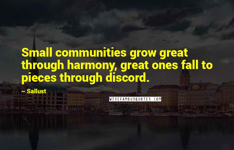 Sallust quotes: Small communities grow great through harmony, great ones fall to pieces through discord.