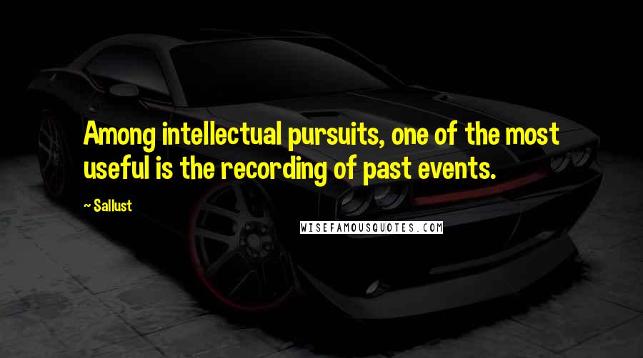 Sallust quotes: Among intellectual pursuits, one of the most useful is the recording of past events.