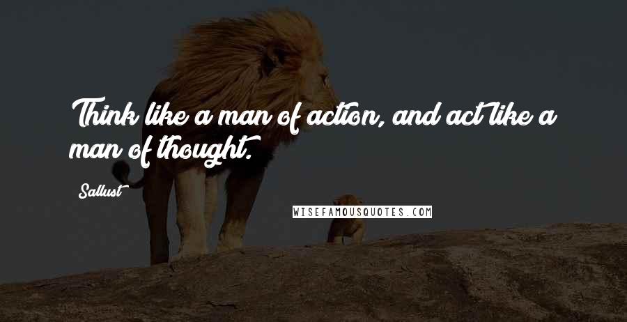 Sallust quotes: Think like a man of action, and act like a man of thought.