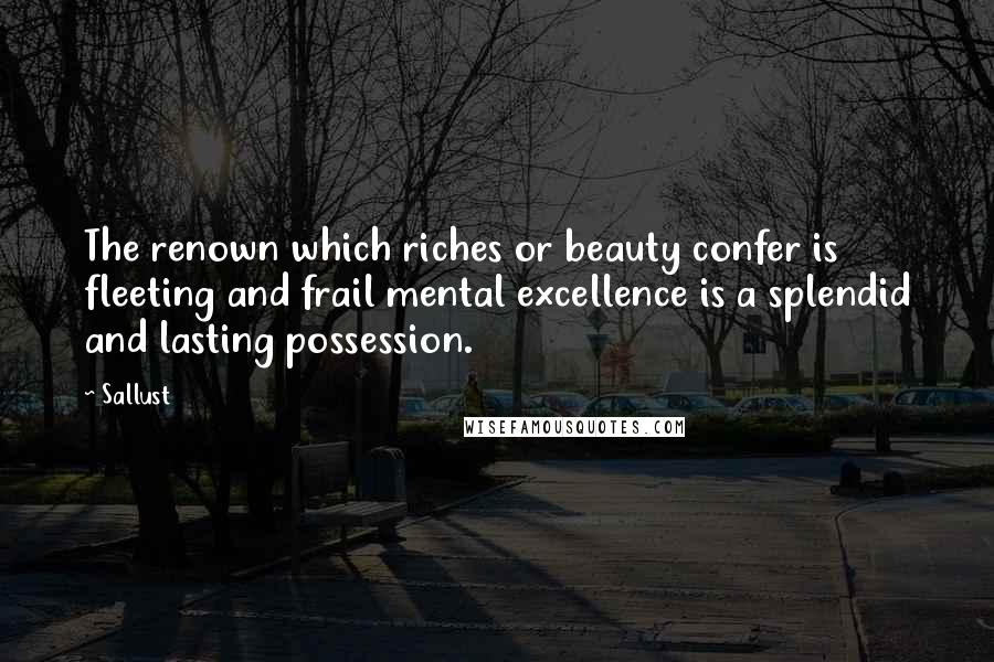 Sallust quotes: The renown which riches or beauty confer is fleeting and frail mental excellence is a splendid and lasting possession.