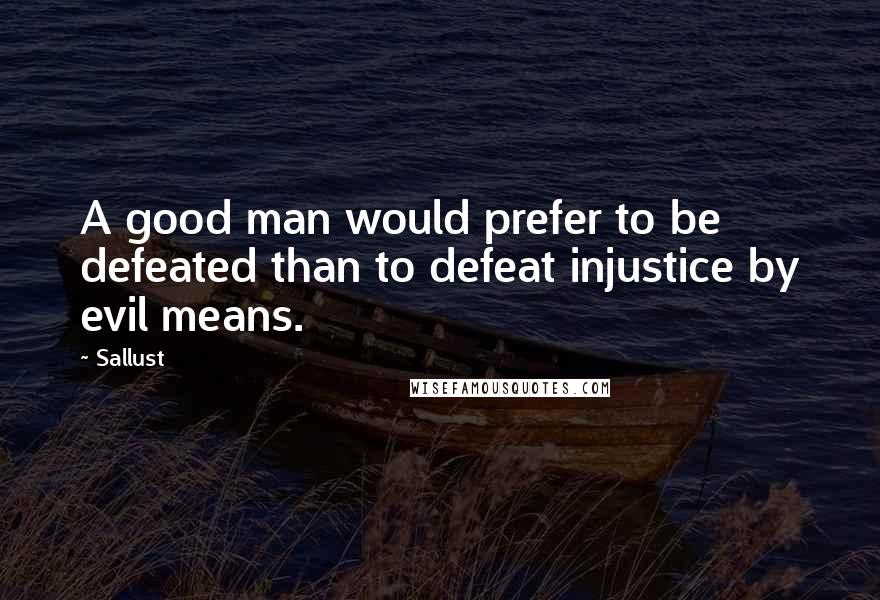 Sallust quotes: A good man would prefer to be defeated than to defeat injustice by evil means.