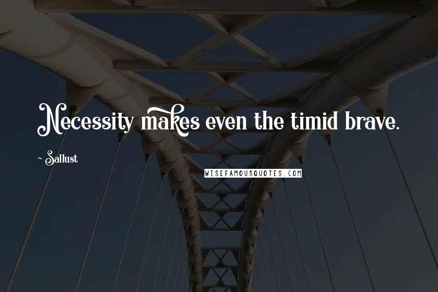 Sallust quotes: Necessity makes even the timid brave.