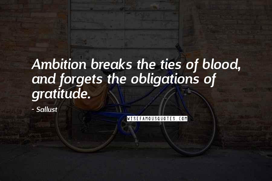 Sallust quotes: Ambition breaks the ties of blood, and forgets the obligations of gratitude.