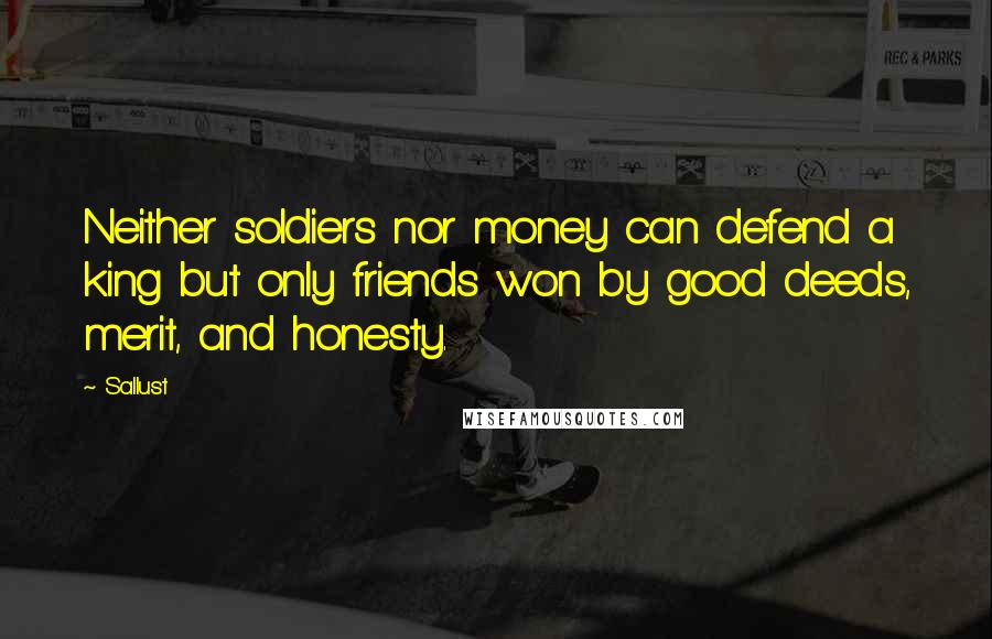 Sallust quotes: Neither soldiers nor money can defend a king but only friends won by good deeds, merit, and honesty.