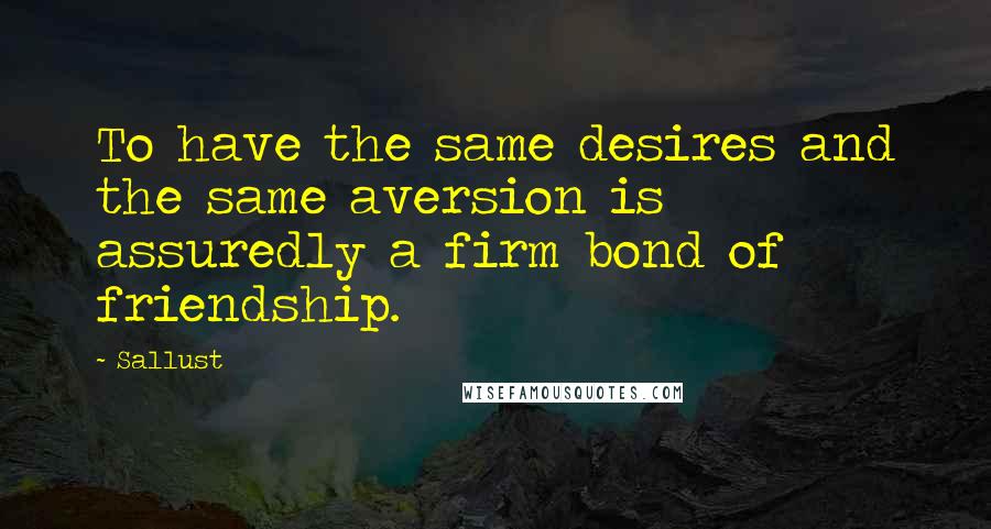Sallust quotes: To have the same desires and the same aversion is assuredly a firm bond of friendship.