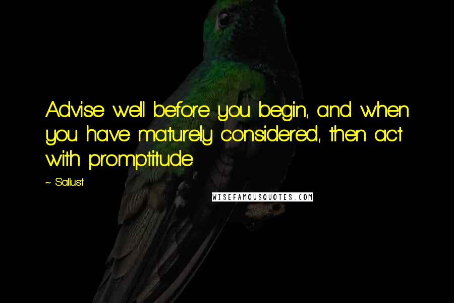 Sallust quotes: Advise well before you begin, and when you have maturely considered, then act with promptitude.