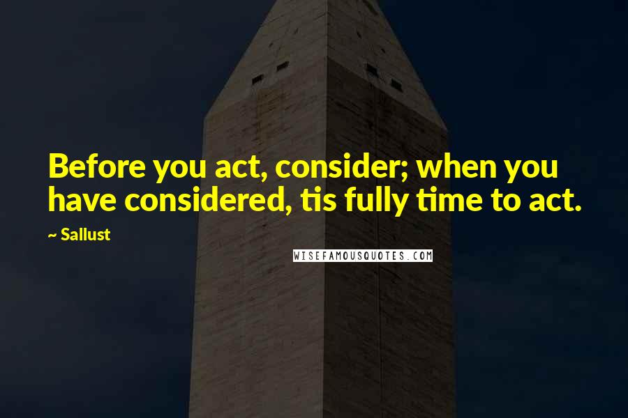 Sallust quotes: Before you act, consider; when you have considered, tis fully time to act.